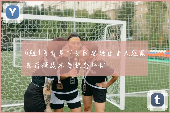 6胜4负背景下艾因客场出击大胜前景存疑战术与状态评估